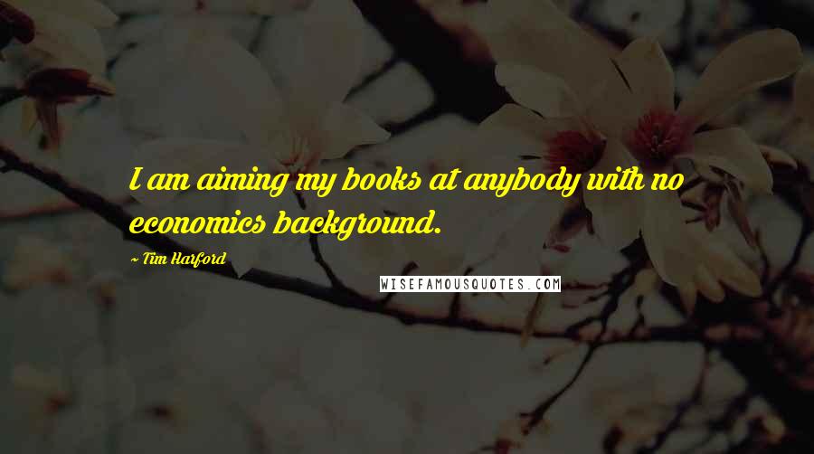 Tim Harford Quotes: I am aiming my books at anybody with no economics background.