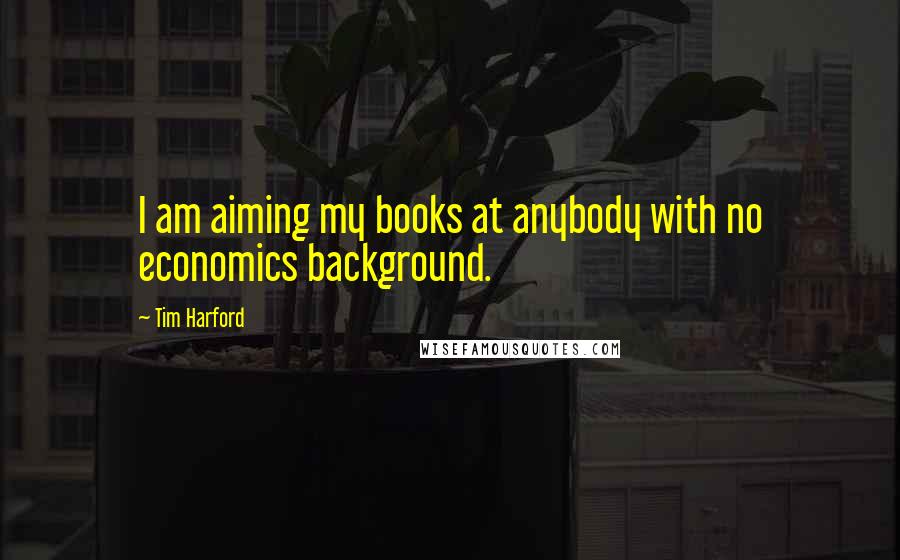 Tim Harford Quotes: I am aiming my books at anybody with no economics background.