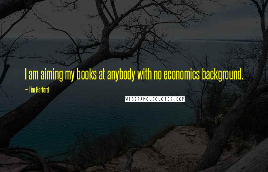 Tim Harford Quotes: I am aiming my books at anybody with no economics background.