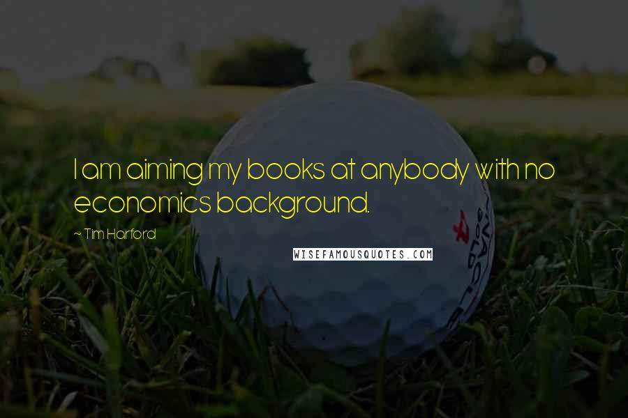 Tim Harford Quotes: I am aiming my books at anybody with no economics background.