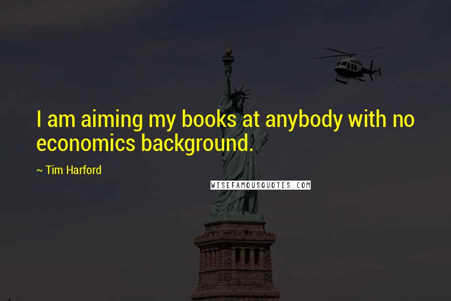 Tim Harford Quotes: I am aiming my books at anybody with no economics background.