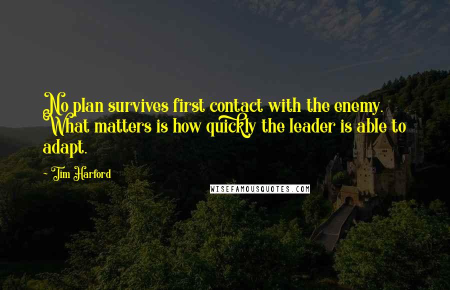 Tim Harford Quotes: No plan survives first contact with the enemy. What matters is how quickly the leader is able to adapt.