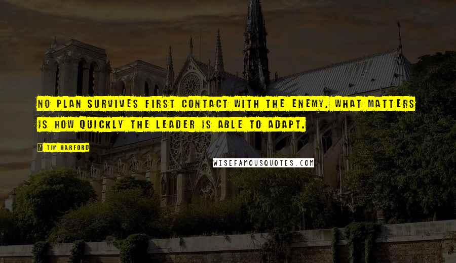 Tim Harford Quotes: No plan survives first contact with the enemy. What matters is how quickly the leader is able to adapt.