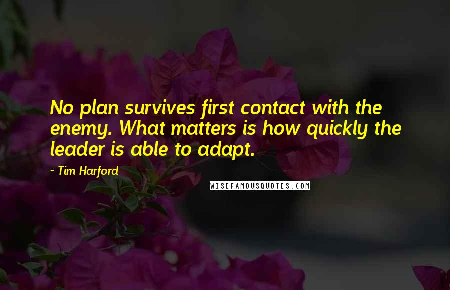 Tim Harford Quotes: No plan survives first contact with the enemy. What matters is how quickly the leader is able to adapt.