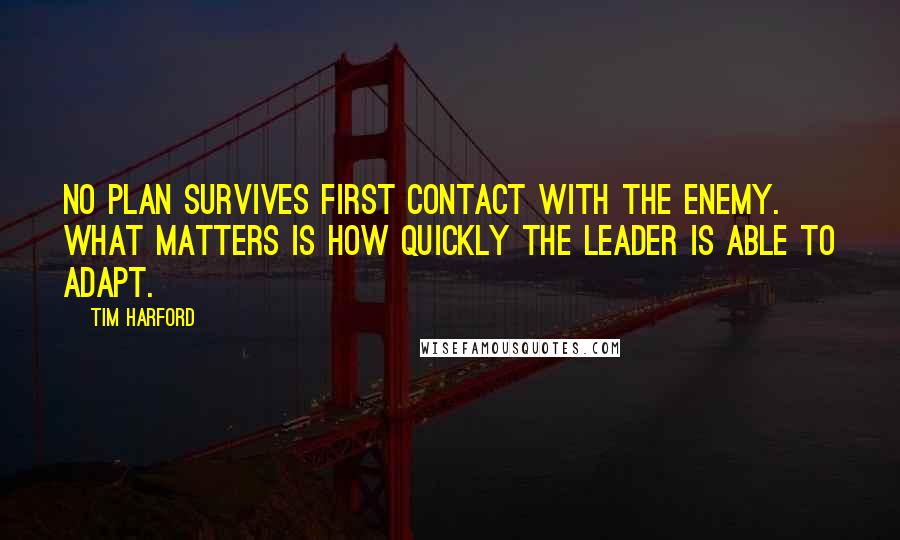 Tim Harford Quotes: No plan survives first contact with the enemy. What matters is how quickly the leader is able to adapt.