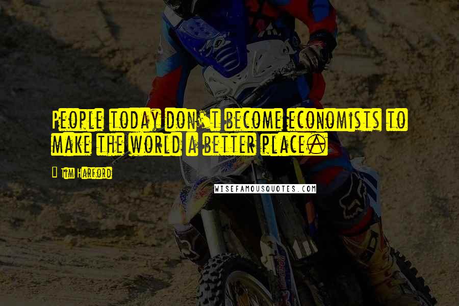 Tim Harford Quotes: People today don't become economists to make the world a better place.