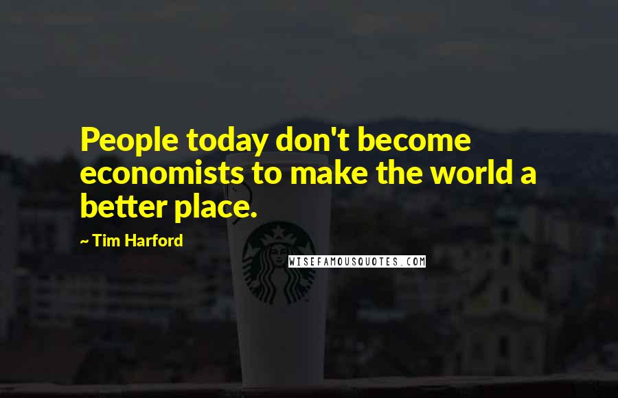 Tim Harford Quotes: People today don't become economists to make the world a better place.