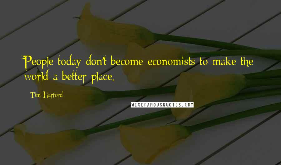 Tim Harford Quotes: People today don't become economists to make the world a better place.