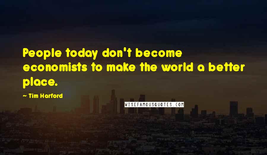 Tim Harford Quotes: People today don't become economists to make the world a better place.