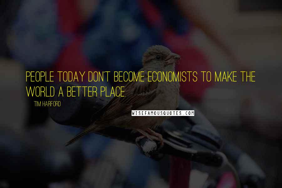 Tim Harford Quotes: People today don't become economists to make the world a better place.