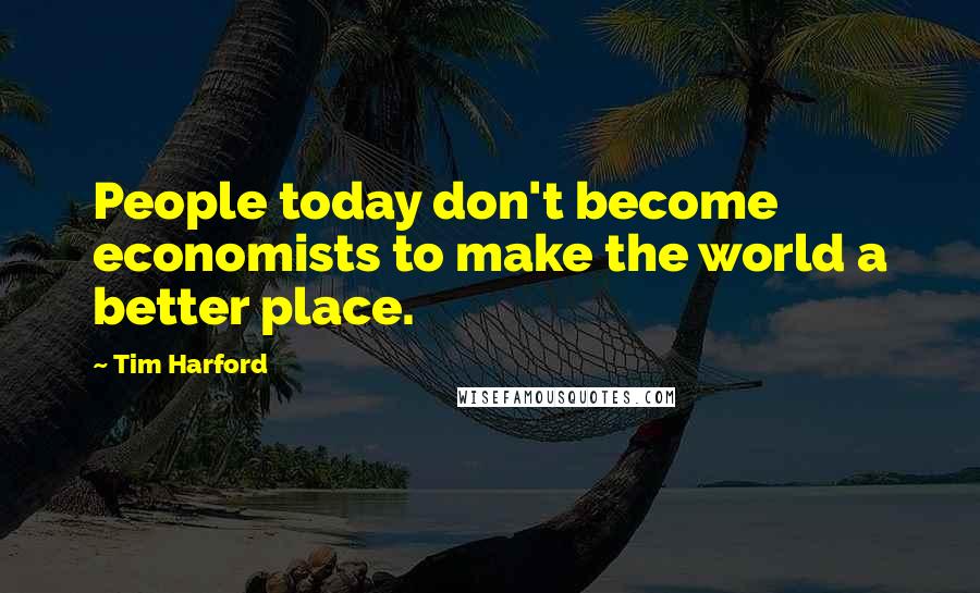 Tim Harford Quotes: People today don't become economists to make the world a better place.