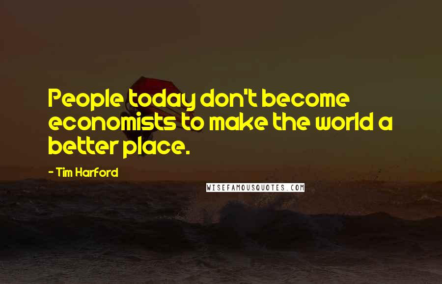 Tim Harford Quotes: People today don't become economists to make the world a better place.