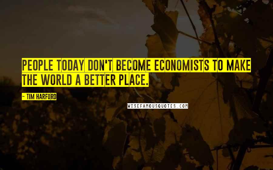 Tim Harford Quotes: People today don't become economists to make the world a better place.