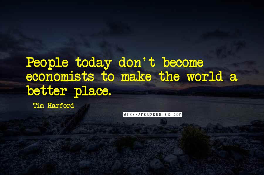 Tim Harford Quotes: People today don't become economists to make the world a better place.