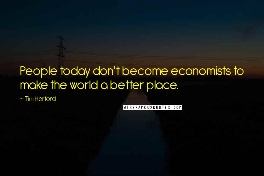 Tim Harford Quotes: People today don't become economists to make the world a better place.