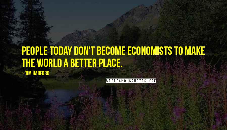 Tim Harford Quotes: People today don't become economists to make the world a better place.