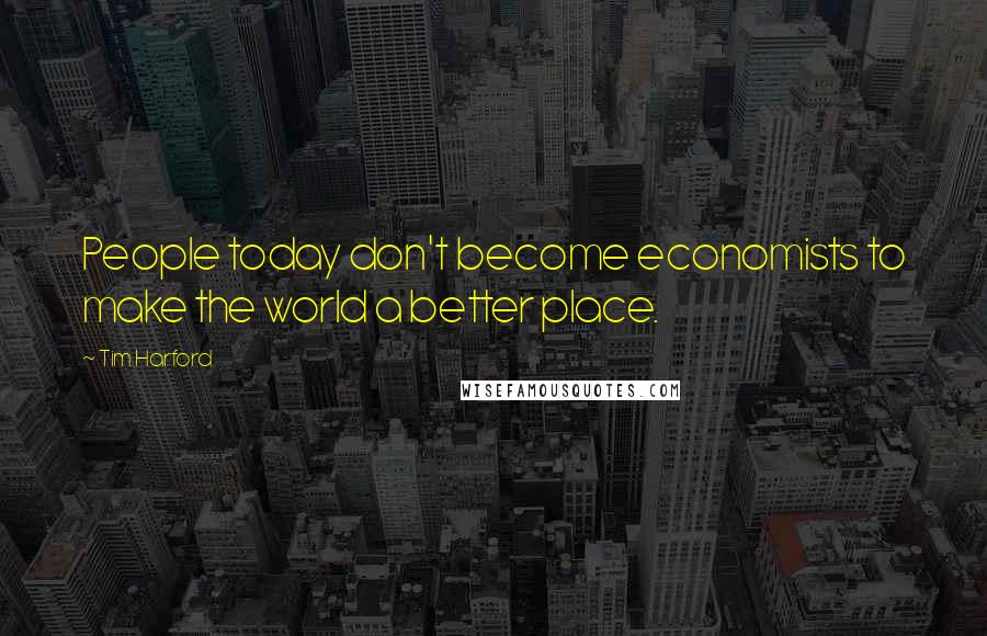 Tim Harford Quotes: People today don't become economists to make the world a better place.