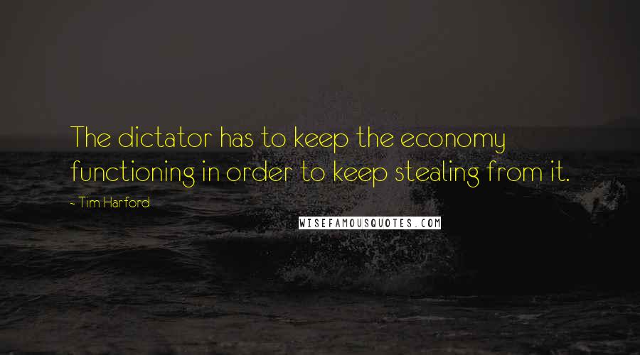 Tim Harford Quotes: The dictator has to keep the economy functioning in order to keep stealing from it.