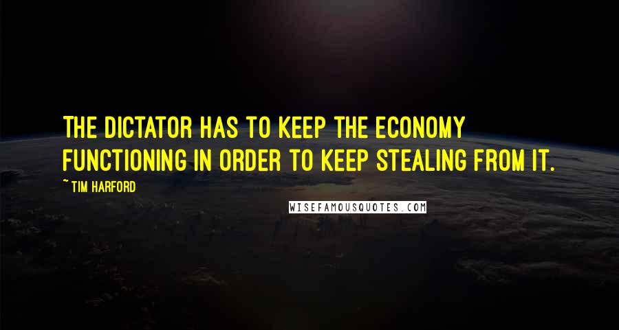 Tim Harford Quotes: The dictator has to keep the economy functioning in order to keep stealing from it.