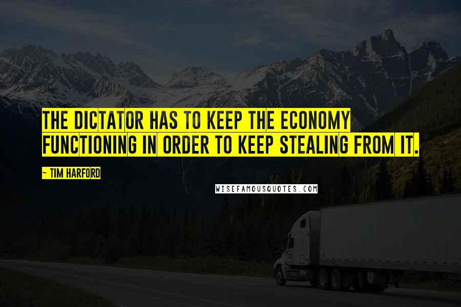 Tim Harford Quotes: The dictator has to keep the economy functioning in order to keep stealing from it.