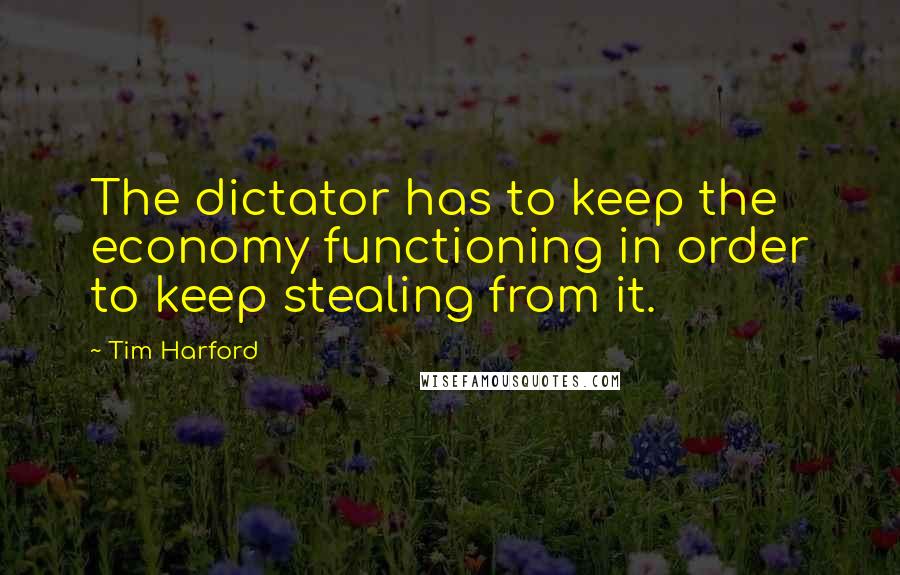 Tim Harford Quotes: The dictator has to keep the economy functioning in order to keep stealing from it.