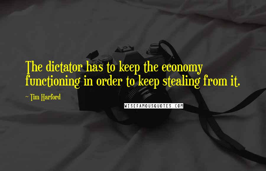 Tim Harford Quotes: The dictator has to keep the economy functioning in order to keep stealing from it.