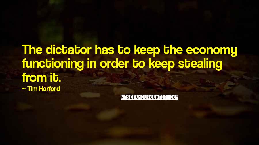 Tim Harford Quotes: The dictator has to keep the economy functioning in order to keep stealing from it.