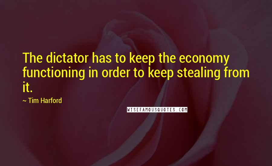 Tim Harford Quotes: The dictator has to keep the economy functioning in order to keep stealing from it.