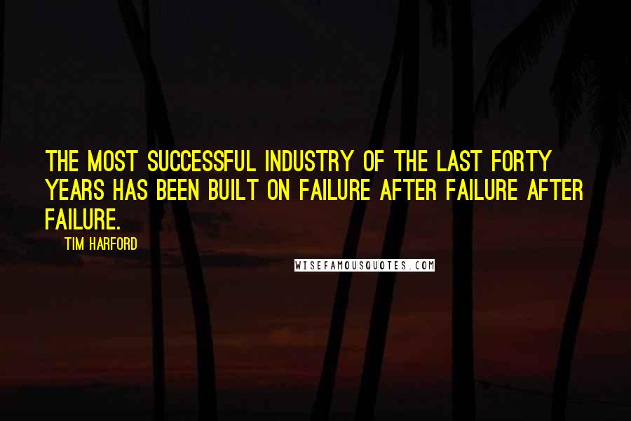 Tim Harford Quotes: The Most successful industry of the last forty years has been built on failure after failure after failure.