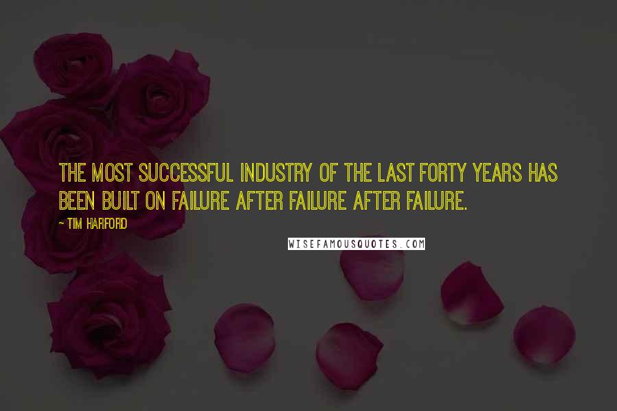 Tim Harford Quotes: The Most successful industry of the last forty years has been built on failure after failure after failure.