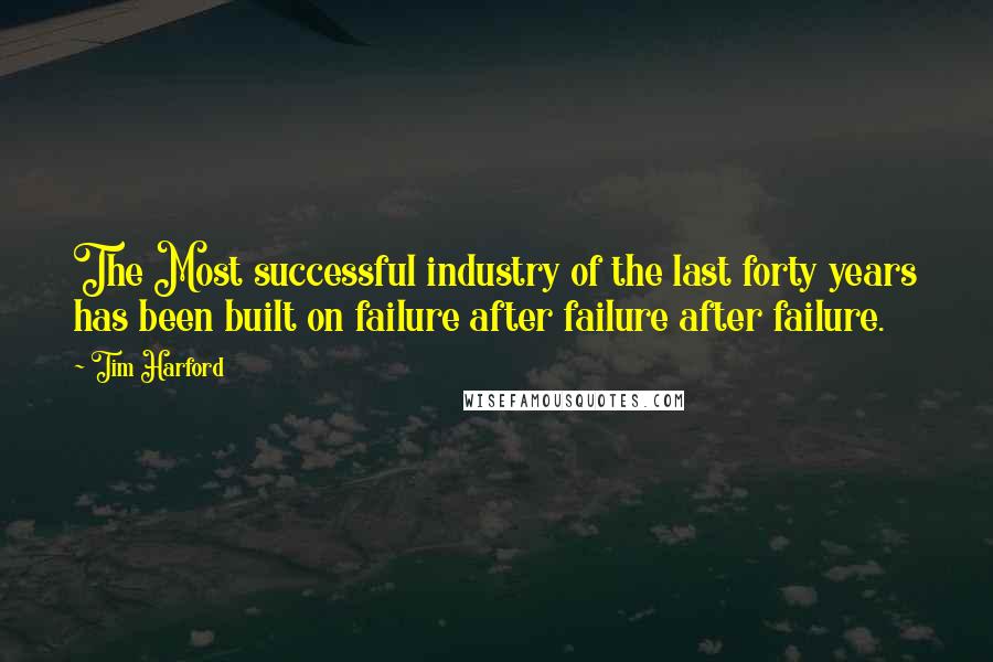 Tim Harford Quotes: The Most successful industry of the last forty years has been built on failure after failure after failure.