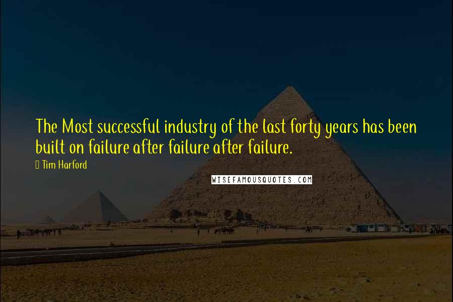 Tim Harford Quotes: The Most successful industry of the last forty years has been built on failure after failure after failure.