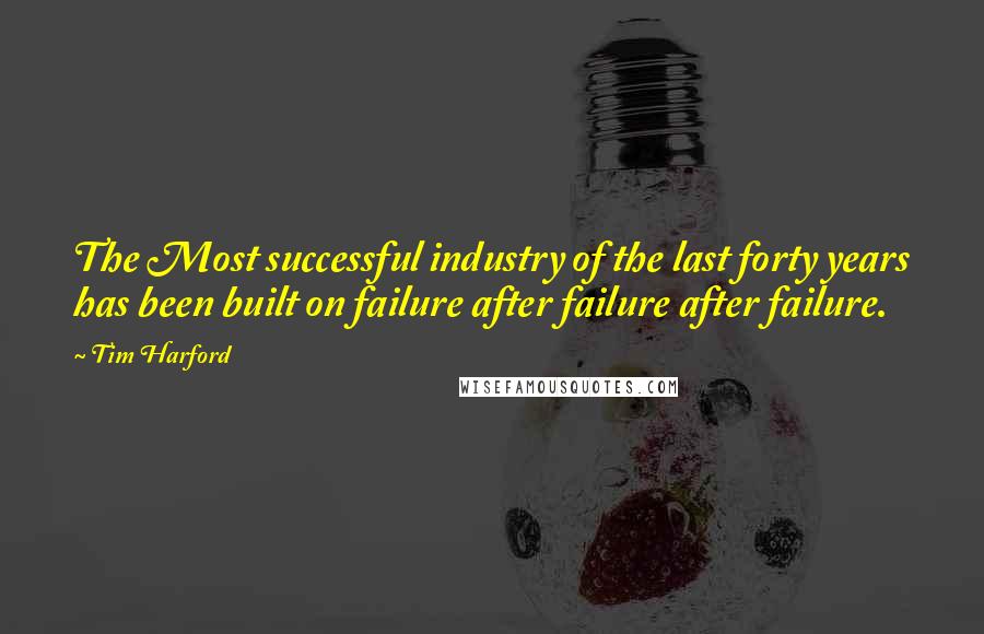 Tim Harford Quotes: The Most successful industry of the last forty years has been built on failure after failure after failure.