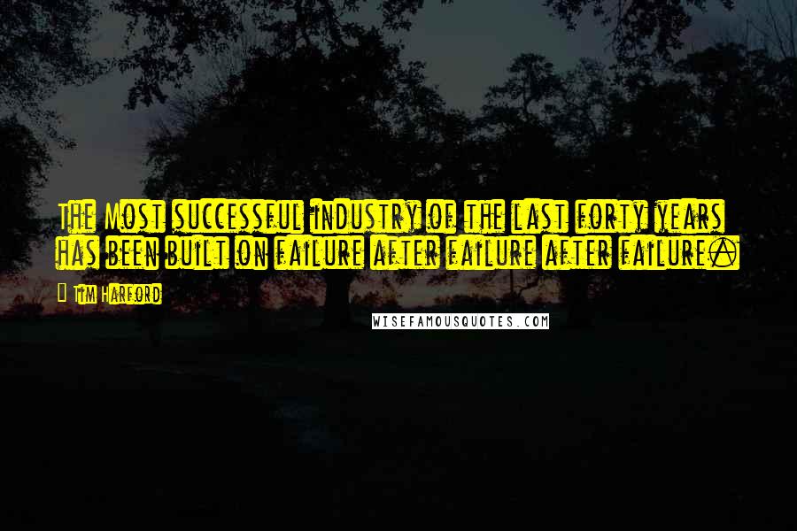 Tim Harford Quotes: The Most successful industry of the last forty years has been built on failure after failure after failure.