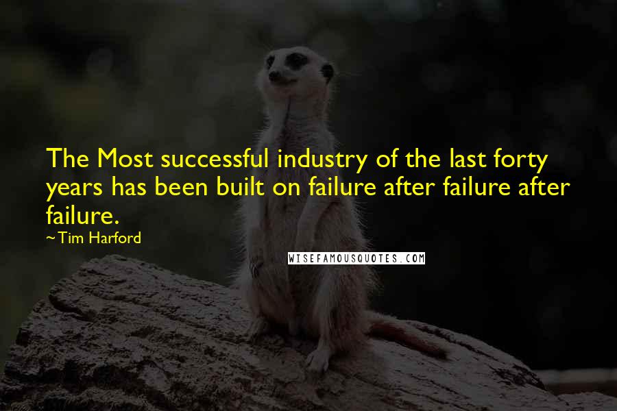 Tim Harford Quotes: The Most successful industry of the last forty years has been built on failure after failure after failure.