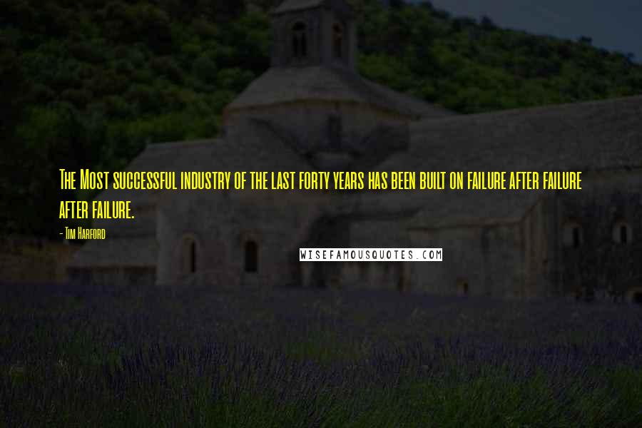 Tim Harford Quotes: The Most successful industry of the last forty years has been built on failure after failure after failure.