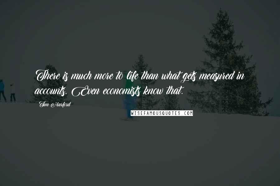 Tim Harford Quotes: There is much more to life than what gets measured in accounts. Even economists know that.