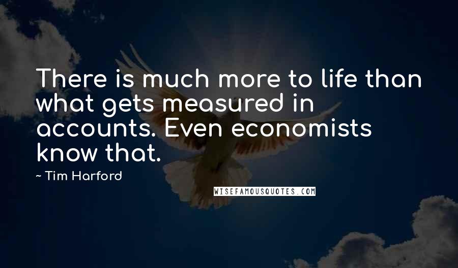 Tim Harford Quotes: There is much more to life than what gets measured in accounts. Even economists know that.