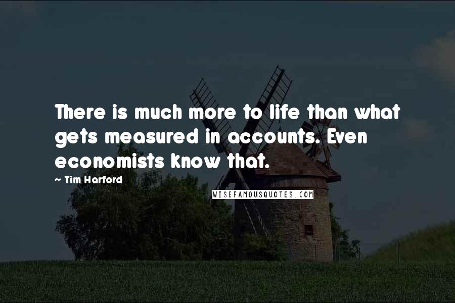 Tim Harford Quotes: There is much more to life than what gets measured in accounts. Even economists know that.