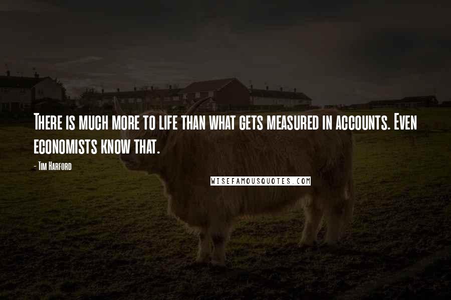 Tim Harford Quotes: There is much more to life than what gets measured in accounts. Even economists know that.