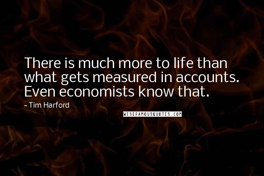 Tim Harford Quotes: There is much more to life than what gets measured in accounts. Even economists know that.