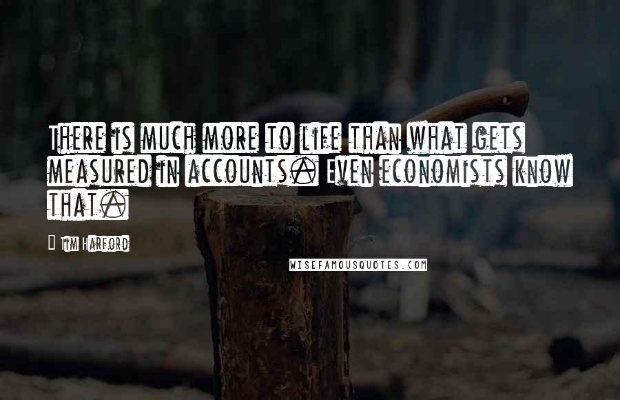 Tim Harford Quotes: There is much more to life than what gets measured in accounts. Even economists know that.