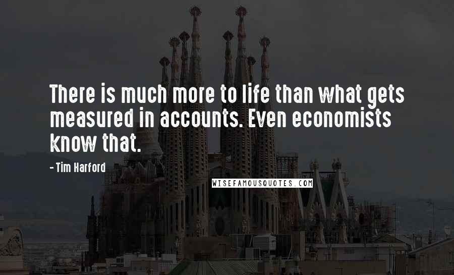 Tim Harford Quotes: There is much more to life than what gets measured in accounts. Even economists know that.