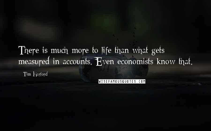 Tim Harford Quotes: There is much more to life than what gets measured in accounts. Even economists know that.