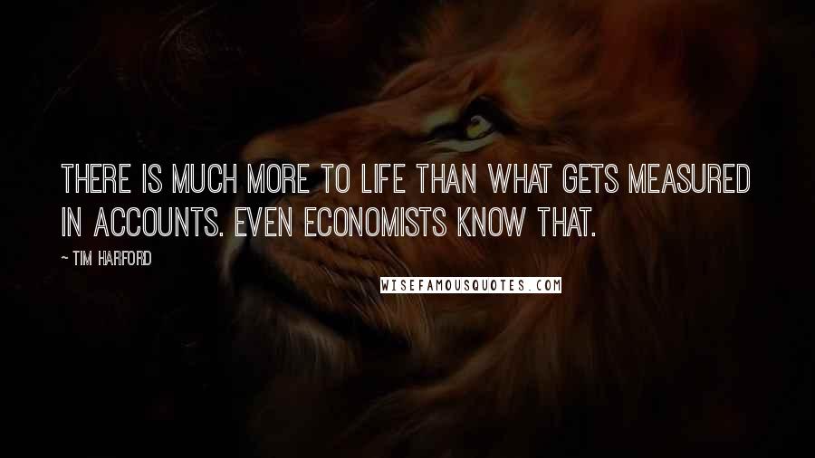 Tim Harford Quotes: There is much more to life than what gets measured in accounts. Even economists know that.