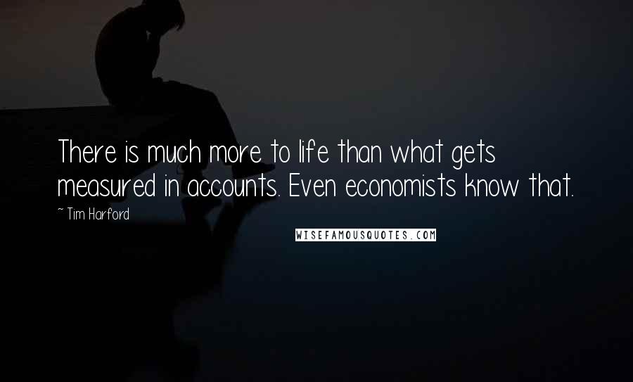 Tim Harford Quotes: There is much more to life than what gets measured in accounts. Even economists know that.