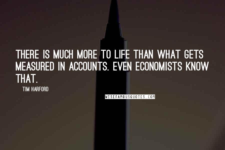 Tim Harford Quotes: There is much more to life than what gets measured in accounts. Even economists know that.