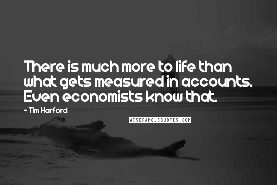 Tim Harford Quotes: There is much more to life than what gets measured in accounts. Even economists know that.