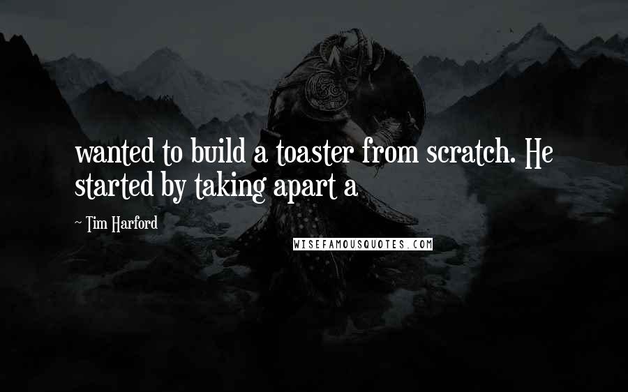 Tim Harford Quotes: wanted to build a toaster from scratch. He started by taking apart a