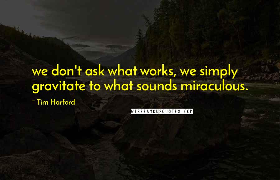 Tim Harford Quotes: we don't ask what works, we simply gravitate to what sounds miraculous.